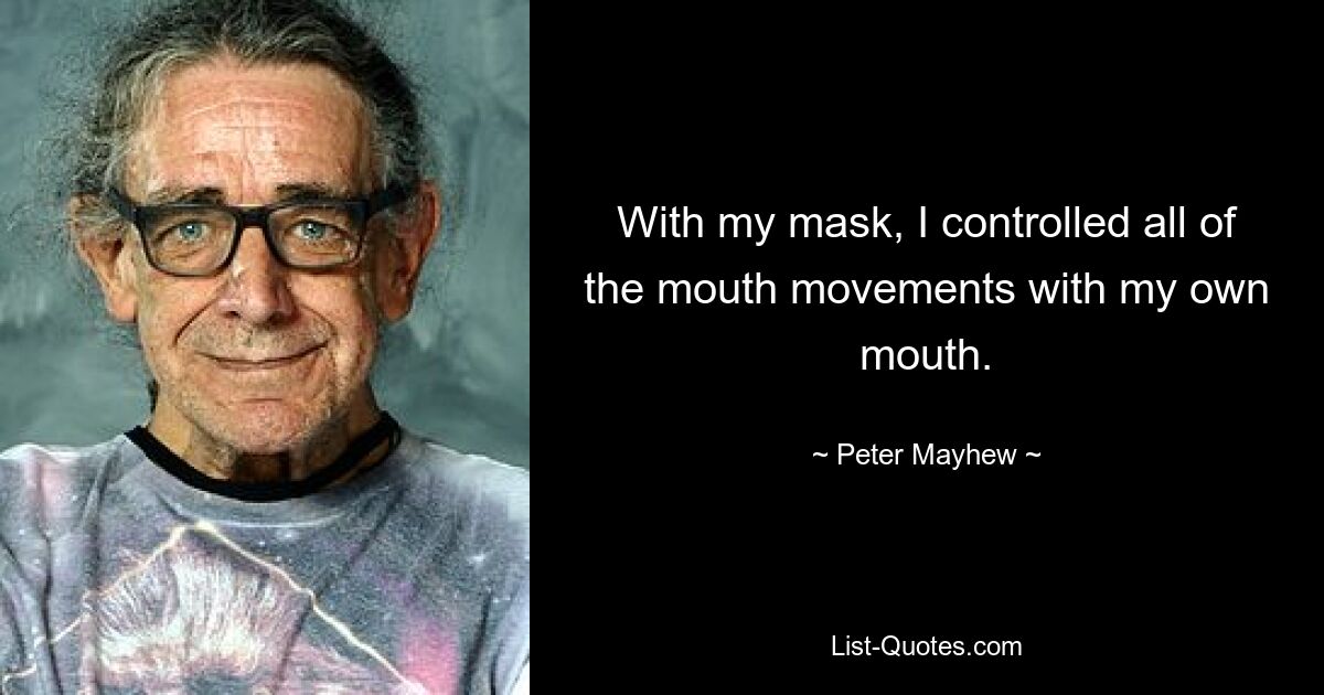 With my mask, I controlled all of the mouth movements with my own mouth. — © Peter Mayhew