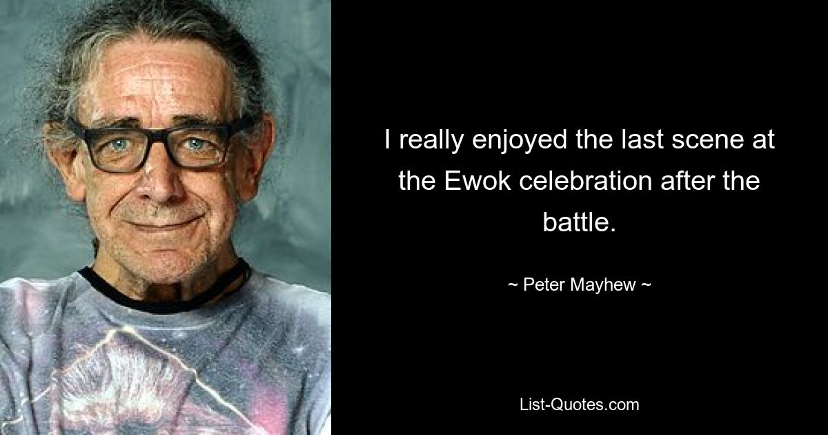 I really enjoyed the last scene at the Ewok celebration after the battle. — © Peter Mayhew