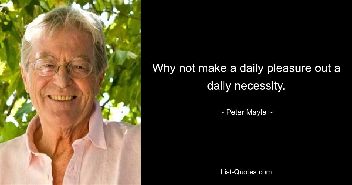 Why not make a daily pleasure out a daily necessity. — © Peter Mayle