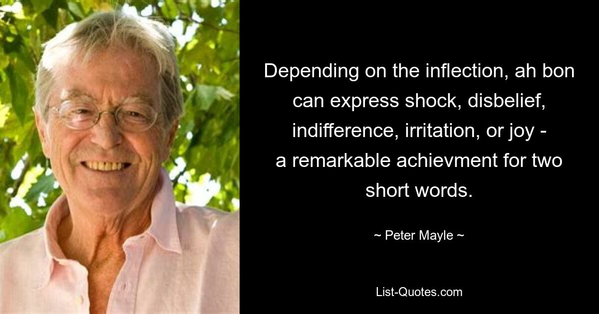 Depending on the inflection, ah bon can express shock, disbelief, indifference, irritation, or joy - a remarkable achievment for two short words. — © Peter Mayle