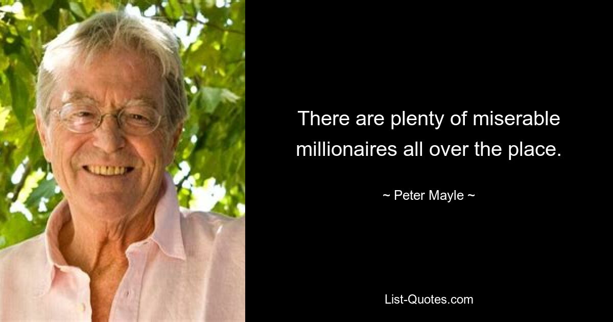 There are plenty of miserable millionaires all over the place. — © Peter Mayle