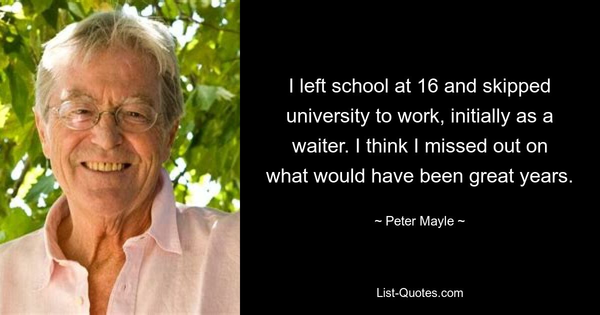 I left school at 16 and skipped university to work, initially as a waiter. I think I missed out on what would have been great years. — © Peter Mayle