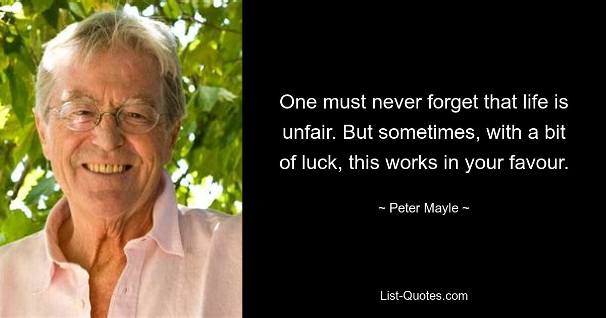 One must never forget that life is unfair. But sometimes, with a bit of luck, this works in your favour. — © Peter Mayle