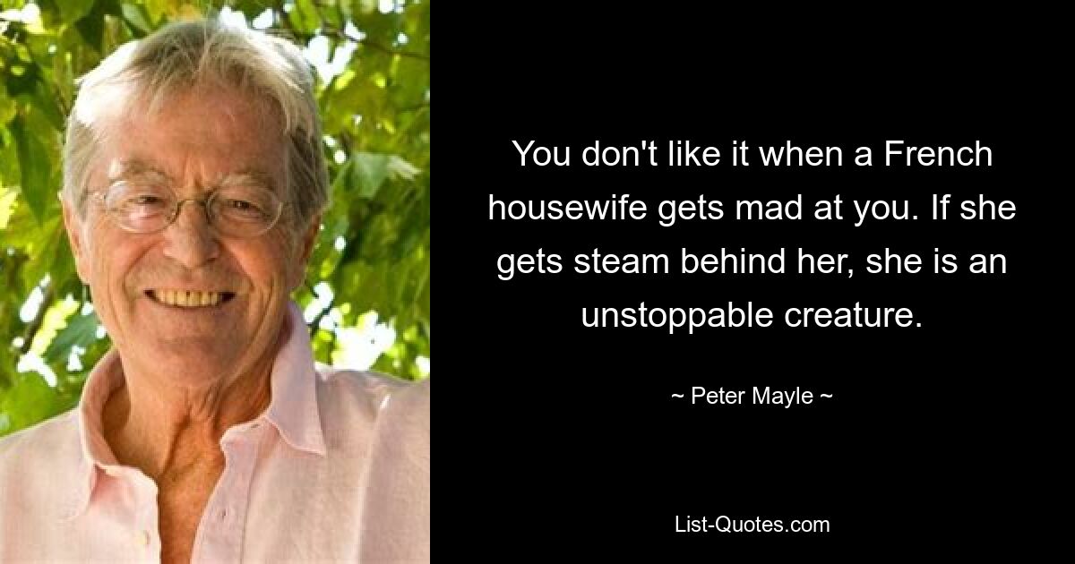 You don't like it when a French housewife gets mad at you. If she gets steam behind her, she is an unstoppable creature. — © Peter Mayle