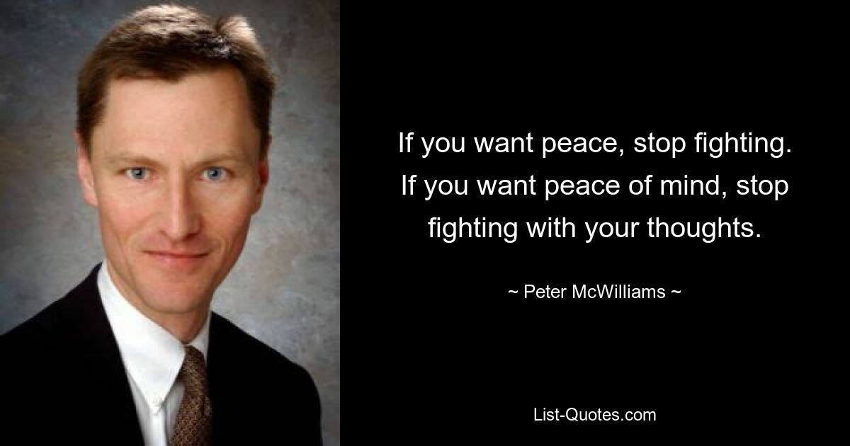 If you want peace, stop fighting. If you want peace of mind, stop fighting with your thoughts. — © Peter McWilliams