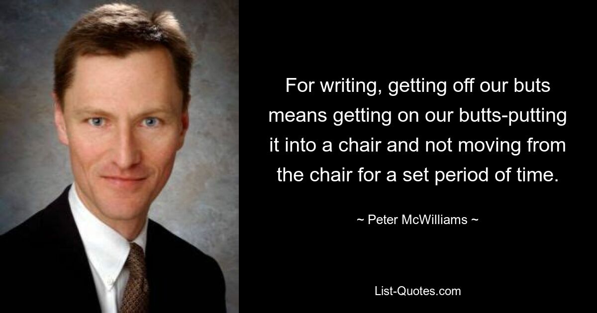 For writing, getting off our buts means getting on our butts-putting it into a chair and not moving from the chair for a set period of time. — © Peter McWilliams