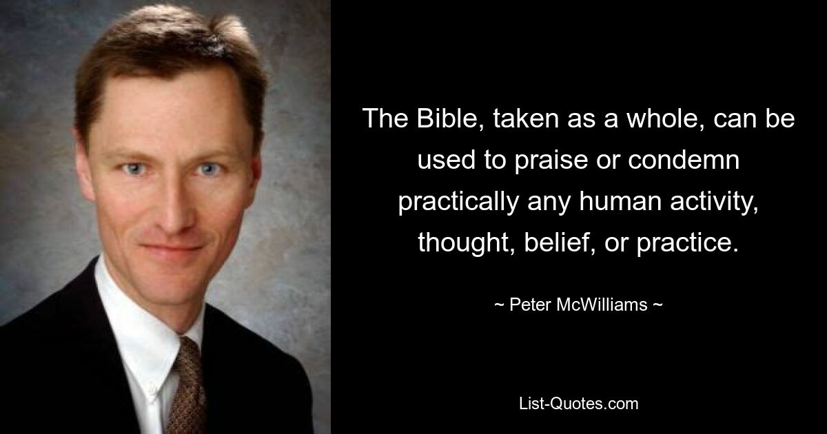 The Bible, taken as a whole, can be used to praise or condemn practically any human activity, thought, belief, or practice. — © Peter McWilliams