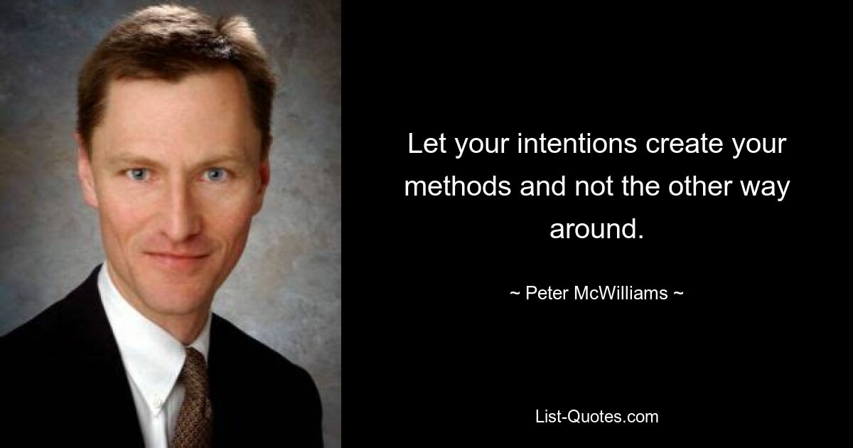 Let your intentions create your methods and not the other way around. — © Peter McWilliams