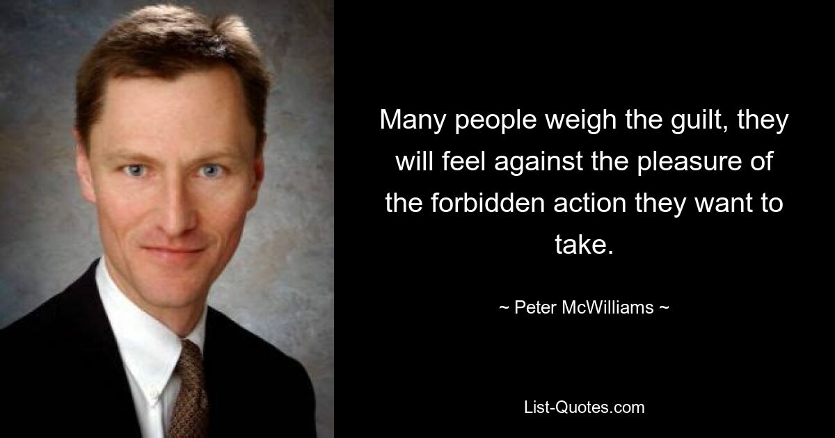 Many people weigh the guilt, they will feel against the pleasure of the forbidden action they want to take. — © Peter McWilliams