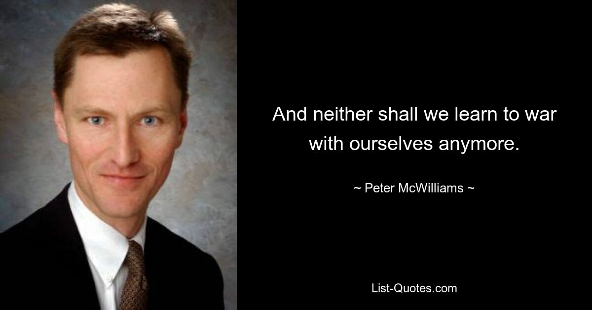 And neither shall we learn to war with ourselves anymore. — © Peter McWilliams