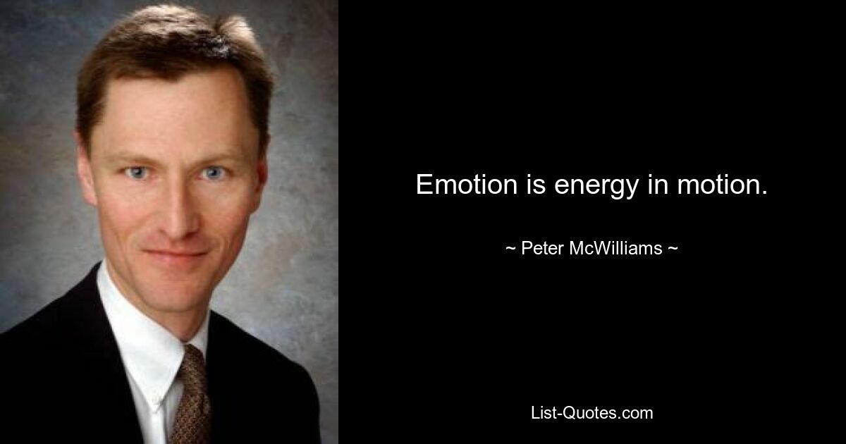 Emotion is energy in motion. — © Peter McWilliams