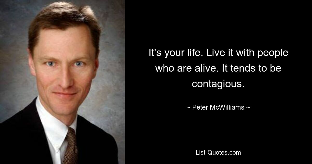 It's your life. Live it with people who are alive. It tends to be contagious. — © Peter McWilliams