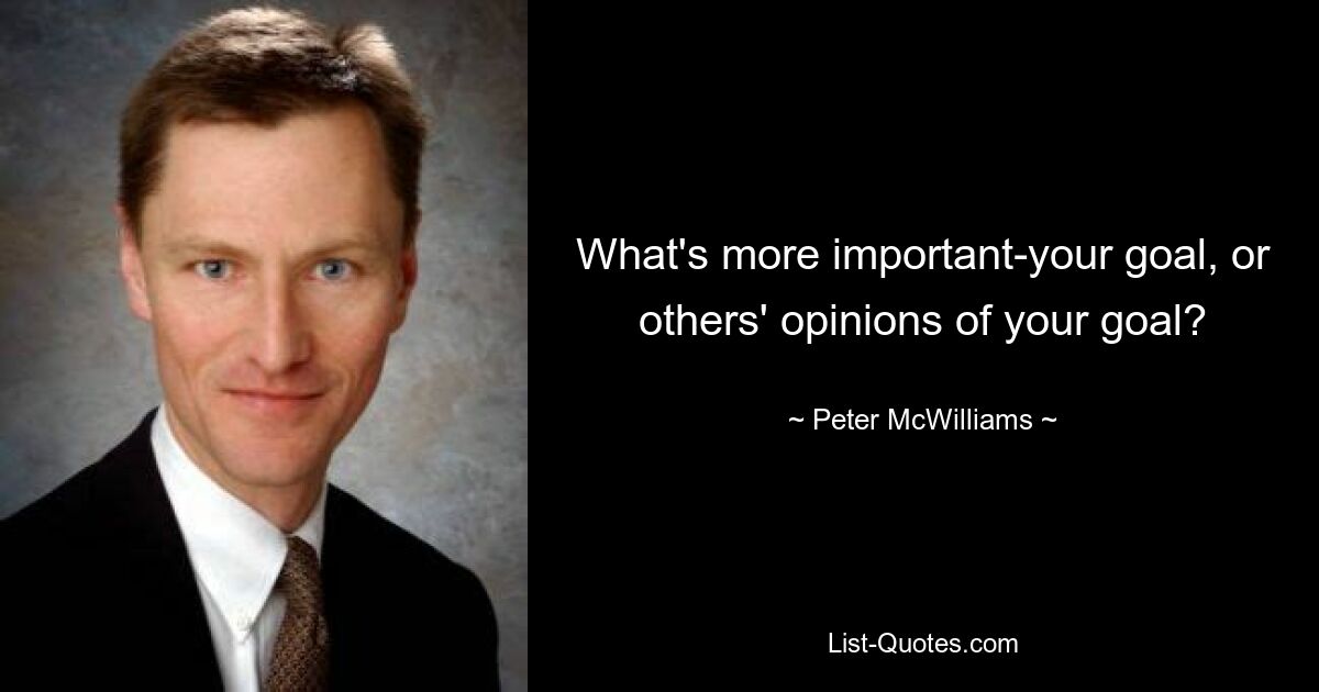 What's more important-your goal, or others' opinions of your goal? — © Peter McWilliams