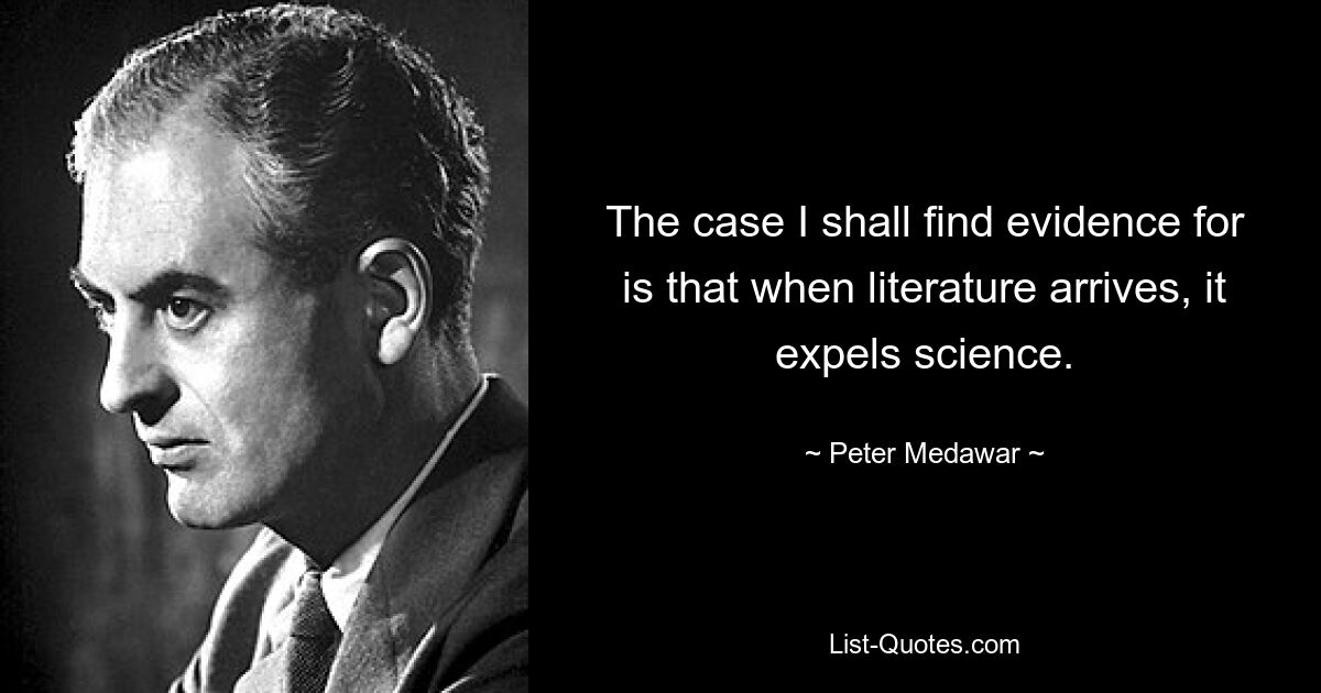 The case I shall find evidence for is that when literature arrives, it expels science. — © Peter Medawar