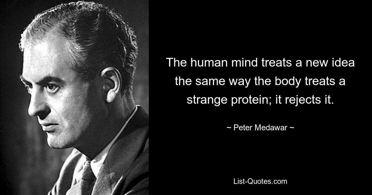 Человеческий разум относится к новой идее так же, как тело относится к незнакомому белку; оно отвергает это. — © Питер Медавар 