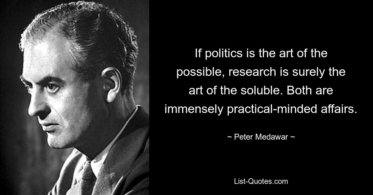 If politics is the art of the possible, research is surely the art of the soluble. Both are immensely practical-minded affairs. — © Peter Medawar