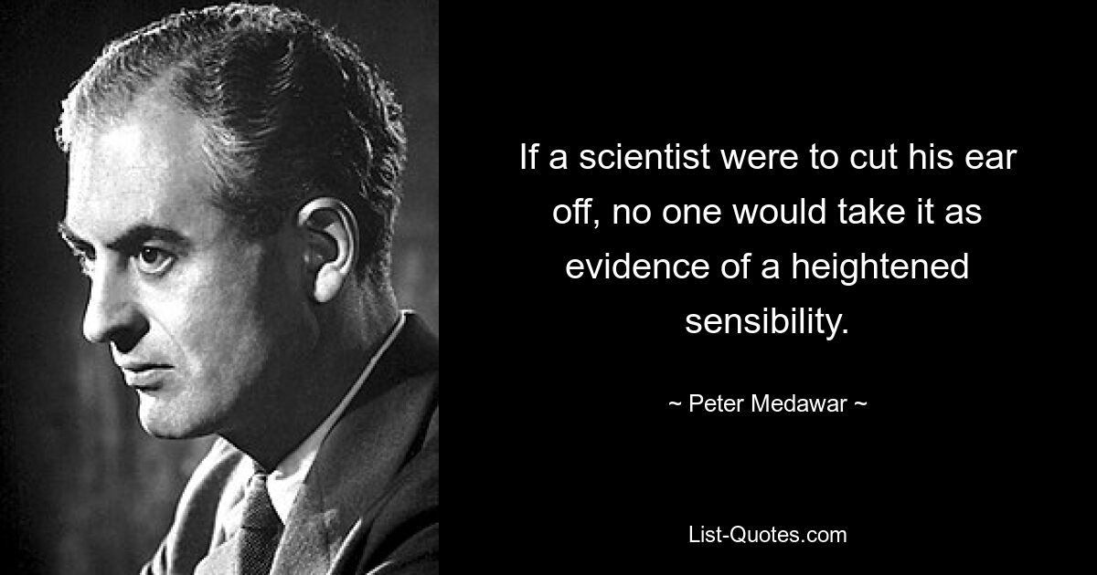 If a scientist were to cut his ear off, no one would take it as evidence of a heightened sensibility. — © Peter Medawar