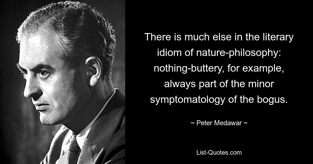 There is much else in the literary idiom of nature-philosophy: nothing-buttery, for example, always part of the minor symptomatology of the bogus. — © Peter Medawar