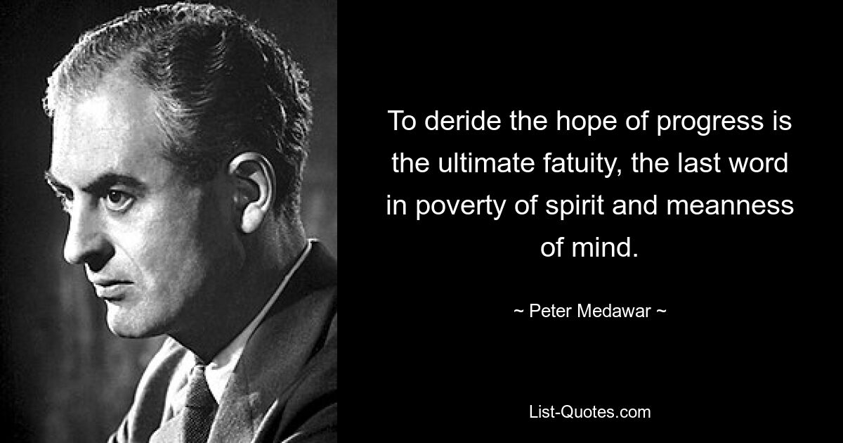 To deride the hope of progress is the ultimate fatuity, the last word in poverty of spirit and meanness of mind. — © Peter Medawar