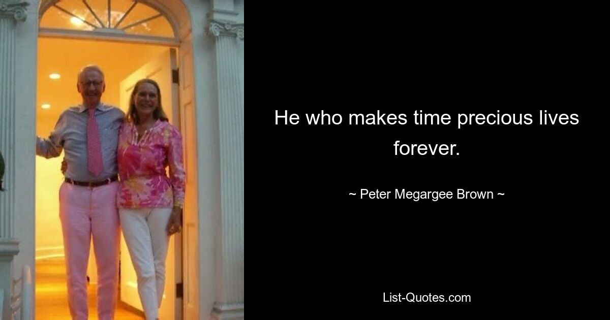 He who makes time precious lives forever. — © Peter Megargee Brown