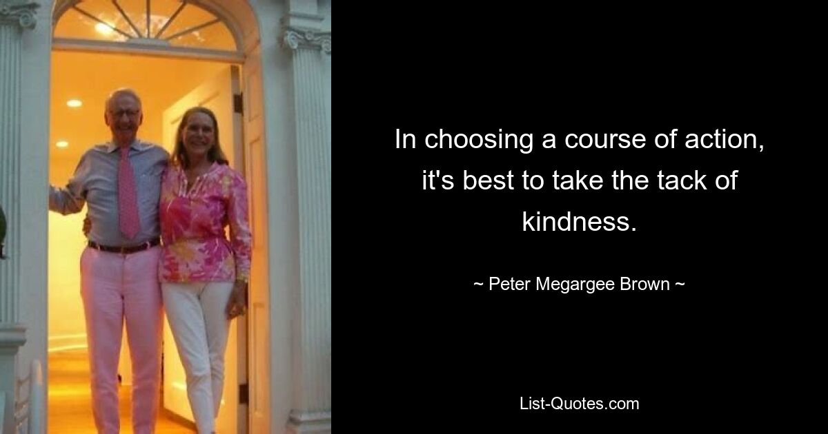 In choosing a course of action, it's best to take the tack of kindness. — © Peter Megargee Brown