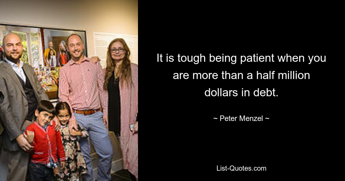 It is tough being patient when you are more than a half million dollars in debt. — © Peter Menzel