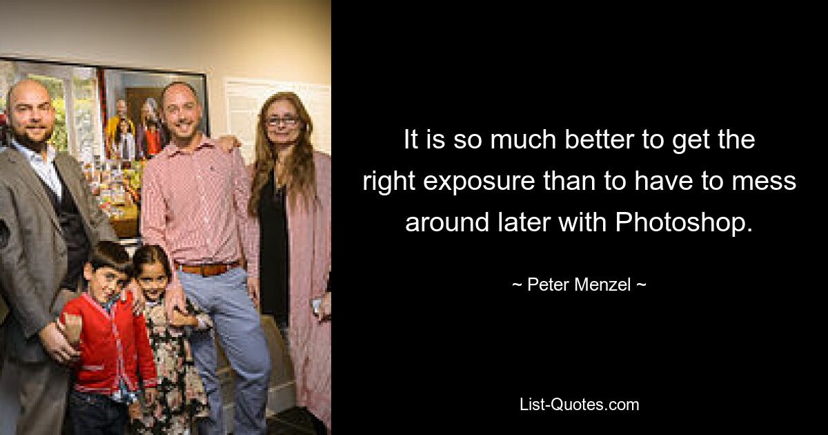 It is so much better to get the right exposure than to have to mess around later with Photoshop. — © Peter Menzel