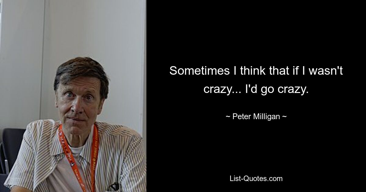 Sometimes I think that if I wasn't crazy... I'd go crazy. — © Peter Milligan