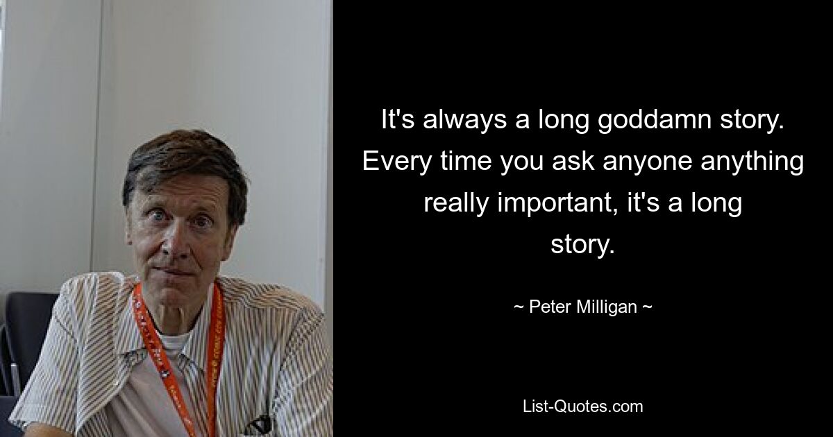 It's always a long goddamn story. Every time you ask anyone anything really important, it's a long story. — © Peter Milligan