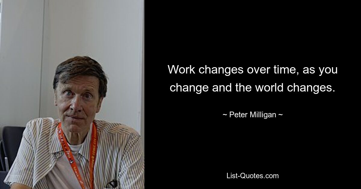 Work changes over time, as you change and the world changes. — © Peter Milligan