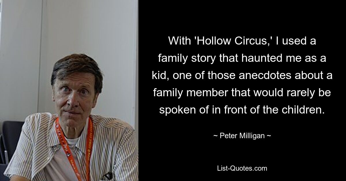 With 'Hollow Circus,' I used a family story that haunted me as a kid, one of those anecdotes about a family member that would rarely be spoken of in front of the children. — © Peter Milligan