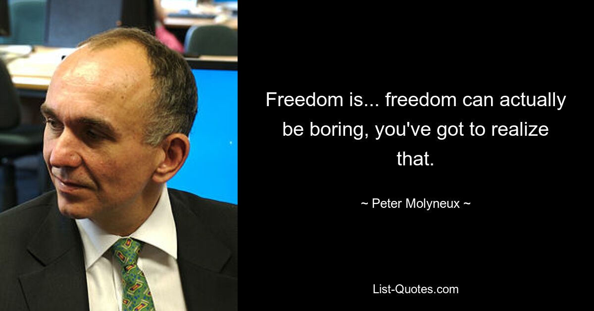 Freedom is... freedom can actually be boring, you've got to realize that. — © Peter Molyneux