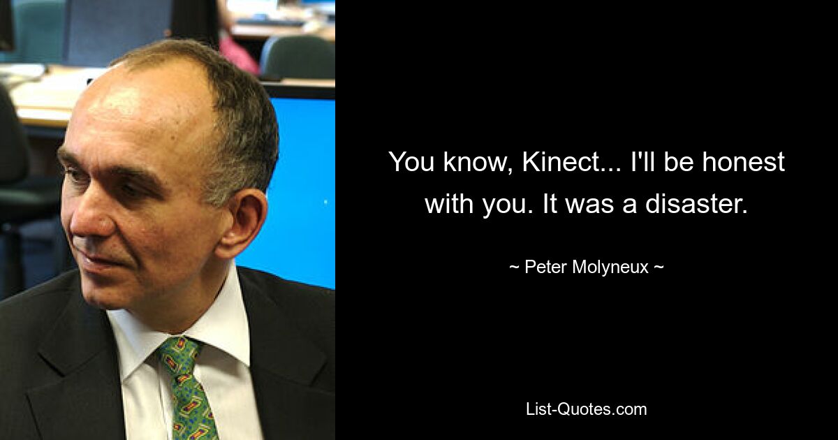 You know, Kinect... I'll be honest with you. It was a disaster. — © Peter Molyneux