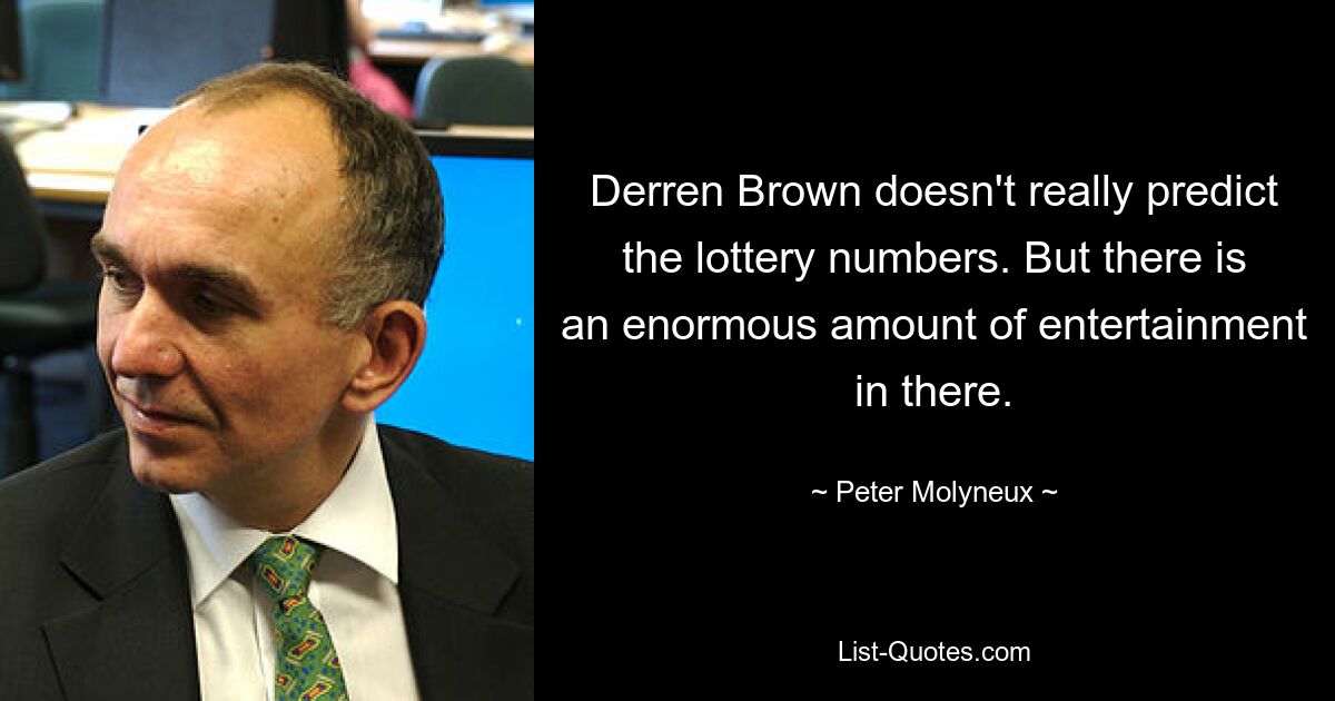 Derren Brown doesn't really predict the lottery numbers. But there is an enormous amount of entertainment in there. — © Peter Molyneux