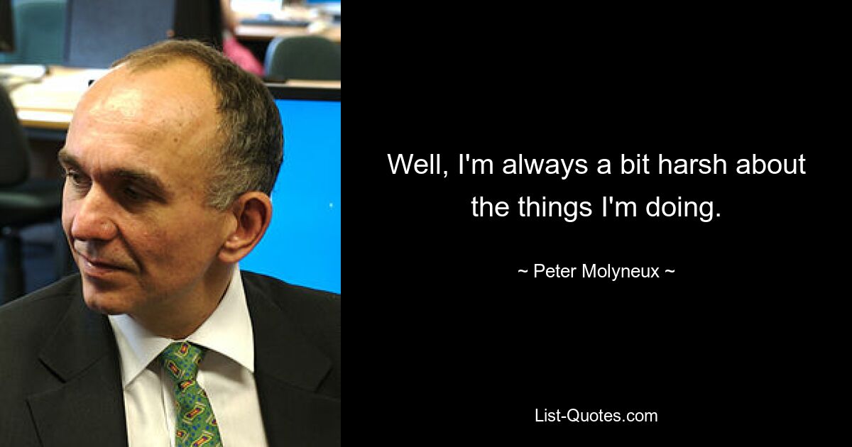 Well, I'm always a bit harsh about the things I'm doing. — © Peter Molyneux