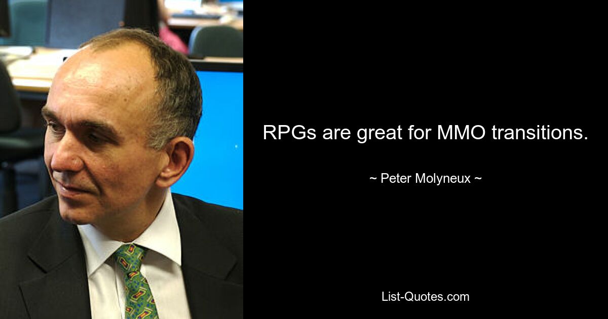 RPGs are great for MMO transitions. — © Peter Molyneux