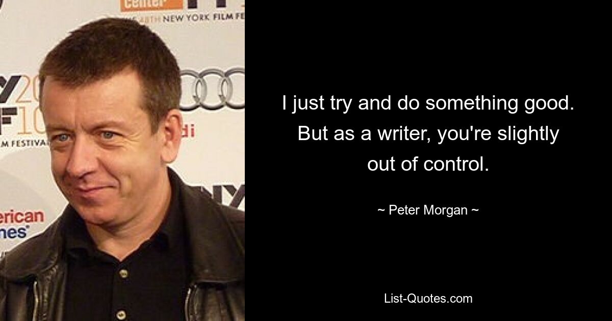 I just try and do something good. But as a writer, you're slightly out of control. — © Peter Morgan