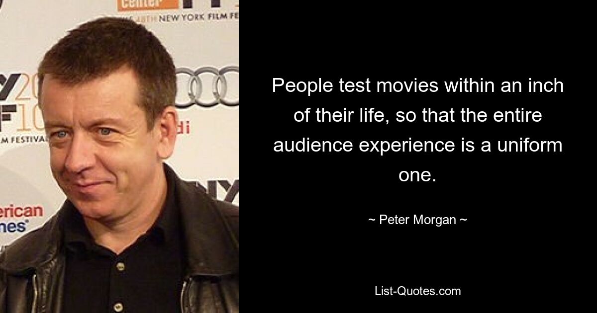 People test movies within an inch of their life, so that the entire audience experience is a uniform one. — © Peter Morgan