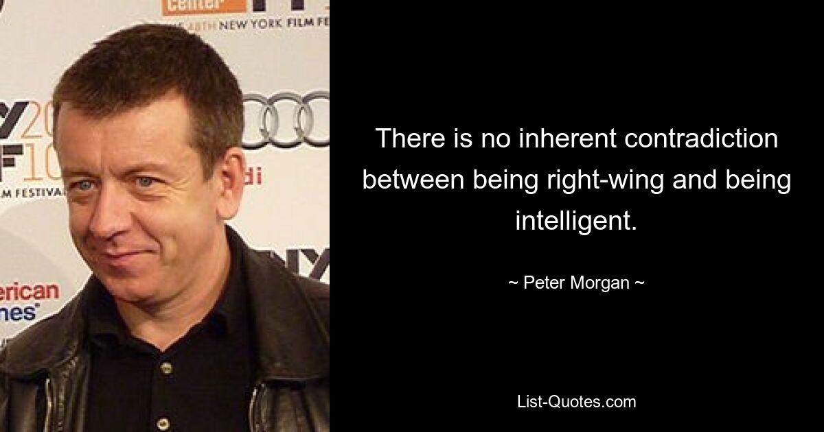 There is no inherent contradiction between being right-wing and being intelligent. — © Peter Morgan