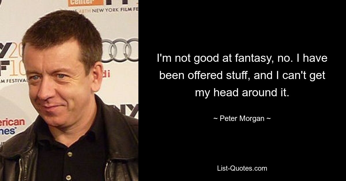 I'm not good at fantasy, no. I have been offered stuff, and I can't get my head around it. — © Peter Morgan