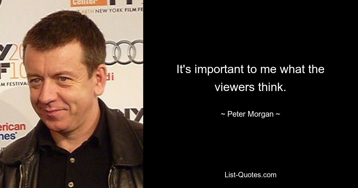 It's important to me what the viewers think. — © Peter Morgan