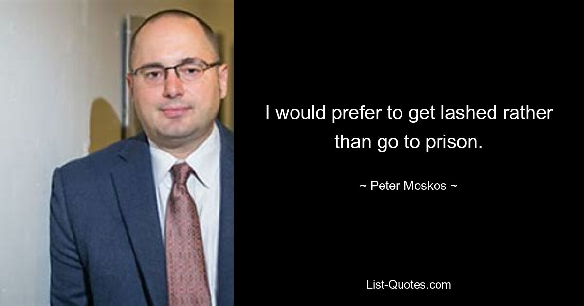 I would prefer to get lashed rather than go to prison. — © Peter Moskos