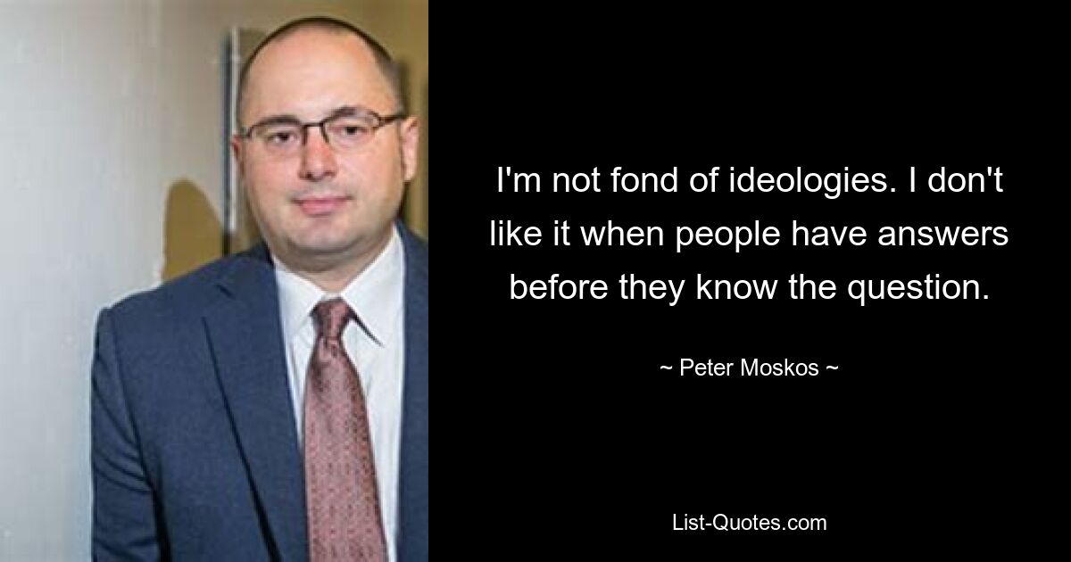 I'm not fond of ideologies. I don't like it when people have answers before they know the question. — © Peter Moskos