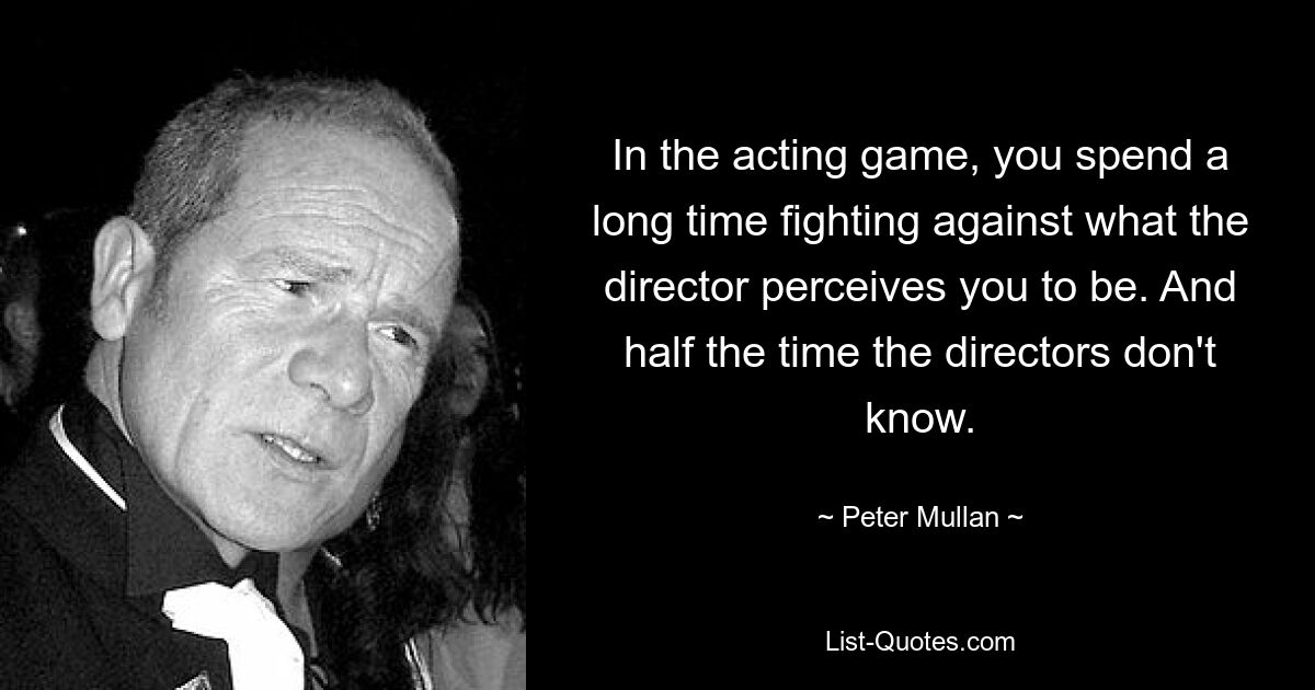 In the acting game, you spend a long time fighting against what the director perceives you to be. And half the time the directors don't know. — © Peter Mullan