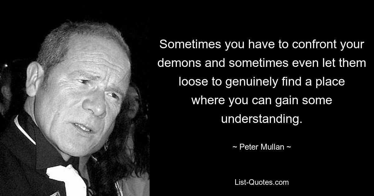 Иногда вам придется противостоять своим демонам, а иногда даже дать им волю, чтобы по-настоящему найти место, где вы сможете обрести некоторое понимание. — © Питер Муллан