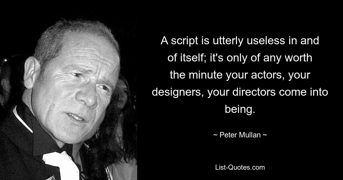 A script is utterly useless in and of itself; it's only of any worth the minute your actors, your designers, your directors come into being. — © Peter Mullan