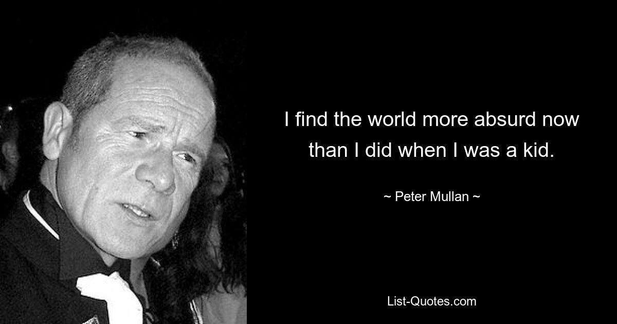 I find the world more absurd now than I did when I was a kid. — © Peter Mullan