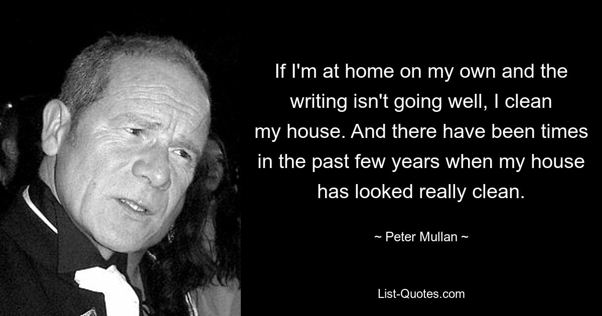 If I'm at home on my own and the writing isn't going well, I clean my house. And there have been times in the past few years when my house has looked really clean. — © Peter Mullan