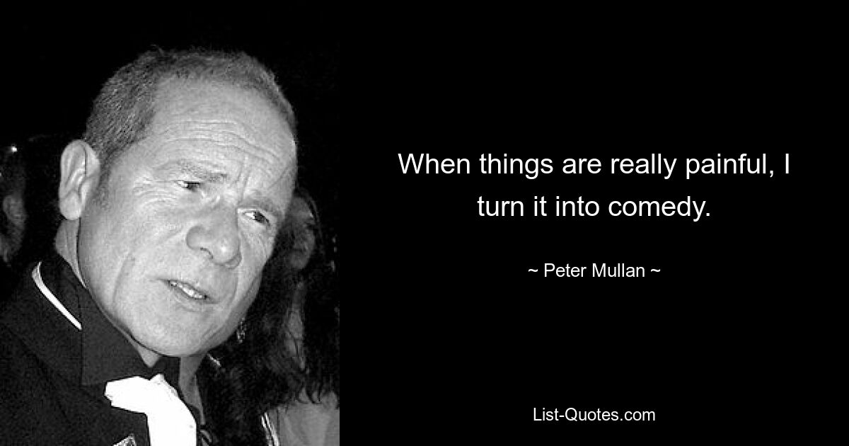 Когда что-то действительно болезненно, я превращаю это в комедию. — © Питер Муллан 