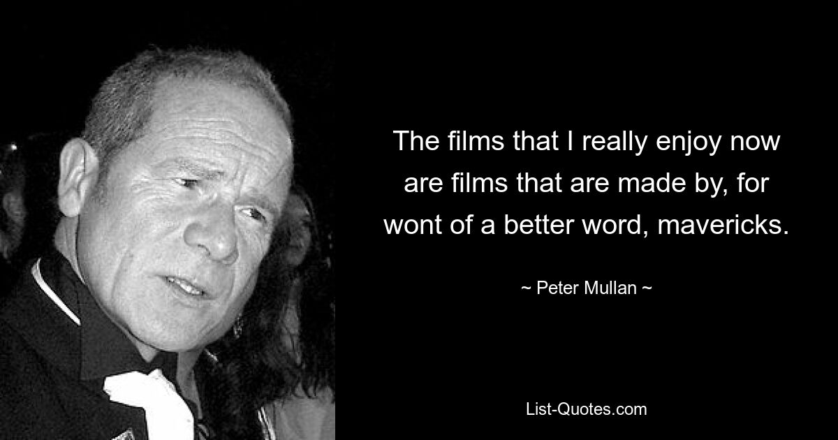 The films that I really enjoy now are films that are made by, for wont of a better word, mavericks. — © Peter Mullan